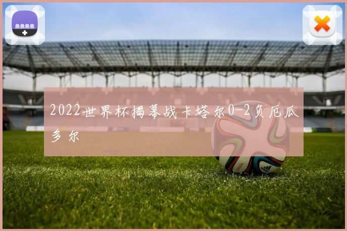 2022世界杯揭幕战卡塔尔0-2负厄瓜多尔