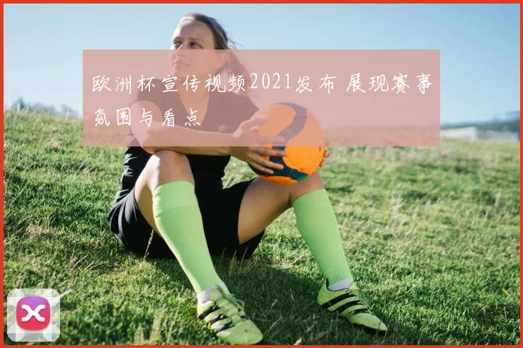 欧洲杯宣传视频2021发布 展现赛事氛围与看点