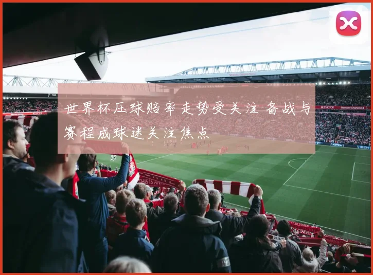 世界杯压球赔率走势受关注 备战与赛程成球迷关注焦点