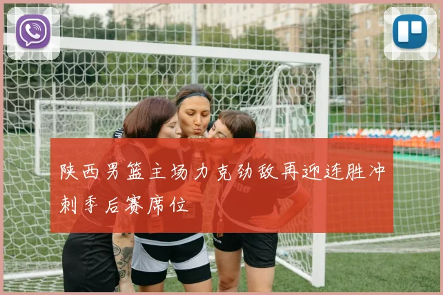 陕西男篮主场力克劲敌再迎连胜冲刺季后赛席位