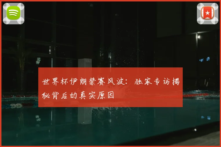世界杯伊朗禁赛风波:独家专访揭秘背后的真实原因