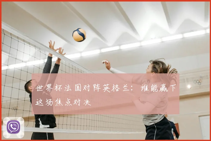 世界杯法国对阵英格兰：谁能赢下这场焦点对决
