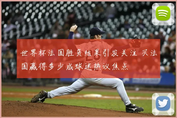 世界杯法国胜负结果引发关注 买法国赢得多少成球迷热议焦点