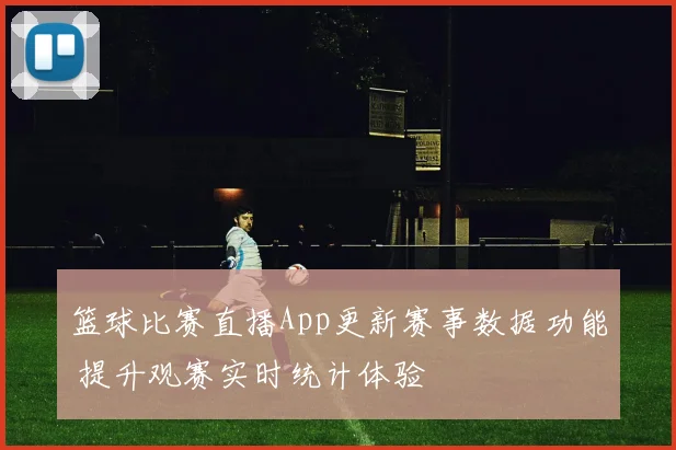 篮球比赛直播App更新赛事数据功能 提升观赛实时统计体验