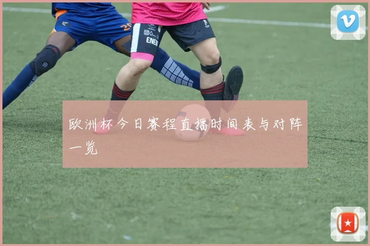 欧洲杯今日赛程直播时间表与对阵一览