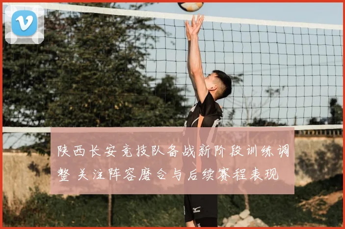 陕西长安竞技队备战新阶段训练调整 关注阵容磨合与后续赛程表现