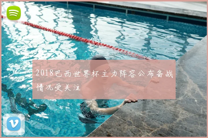 2018巴西世界杯主力阵容公布备战情况受关注