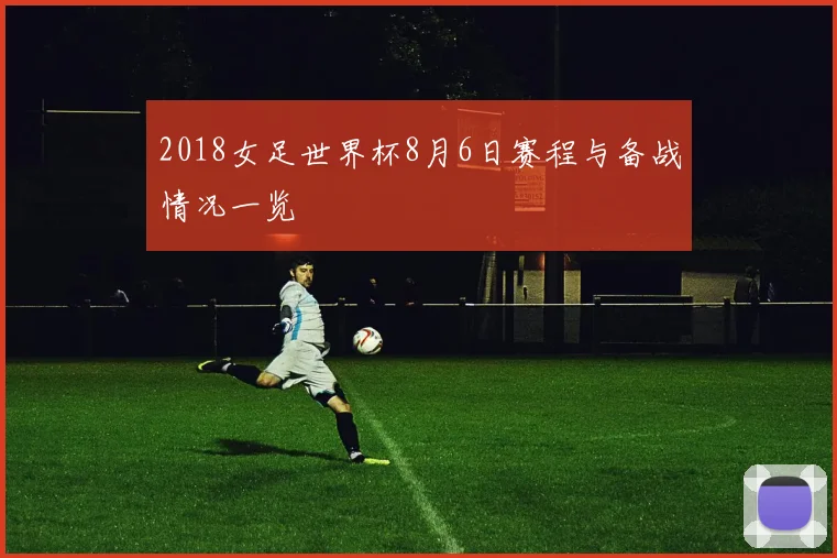 2018女足世界杯8月6日赛程与备战情况一览
