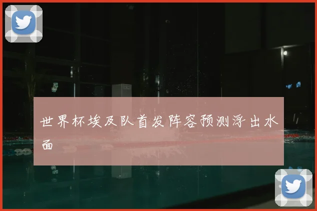 世界杯埃及队首发阵容预测浮出水面