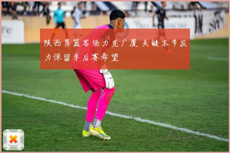 陕西男篮客场力克广厦 关键末节发力保留季后赛希望