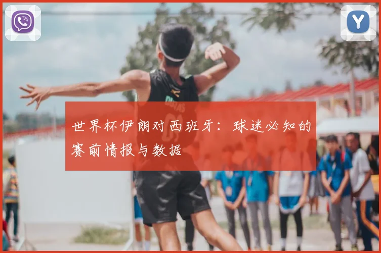 世界杯伊朗对西班牙：球迷必知的赛前情报与数据