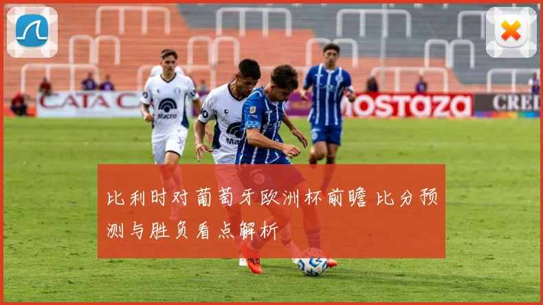 比利时对葡萄牙欧洲杯前瞻 比分预测与胜负看点解析