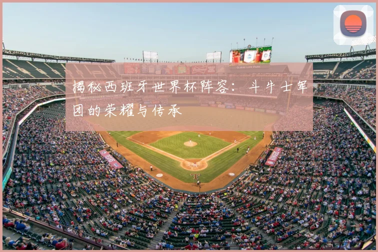 揭秘西班牙世界杯阵容:斗牛士军团的荣耀与传承