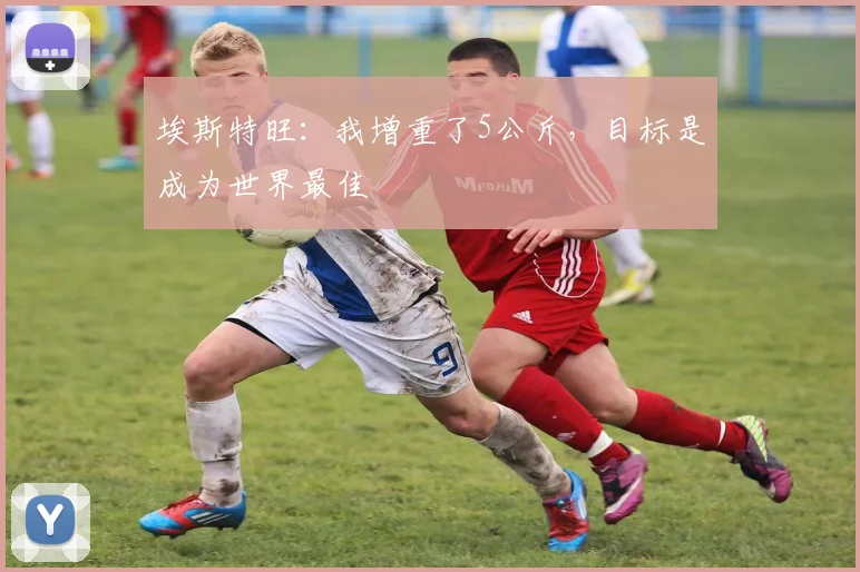 埃斯特旺:我增重了5公斤,目标是成为世界最佳