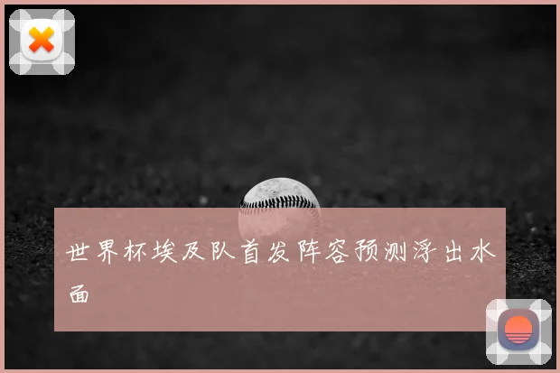 世界杯埃及队首发阵容预测浮出水面