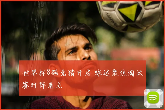 世界杯8强竞猜开启 球迷聚焦淘汰赛对阵看点