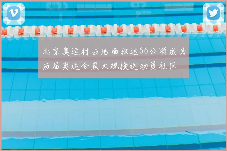 北京奥运村占地面积达66公顷成为历届奥运会最大规模运动员社区