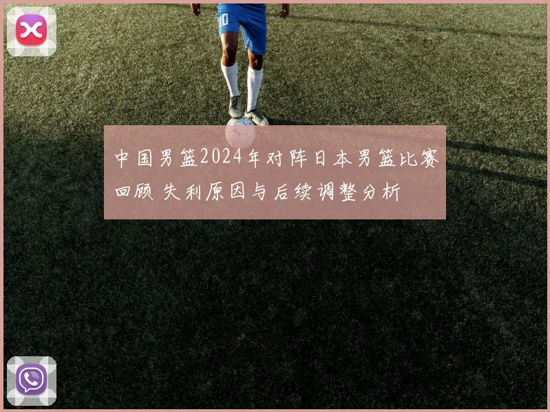 中国男篮2024年对阵日本男篮比赛回顾 失利原因与后续调整分析