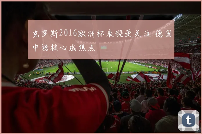 克罗斯2016欧洲杯表现受关注 德国中场核心成焦点
