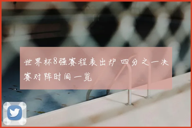 世界杯8强赛程表出炉 四分之一决赛对阵时间一览