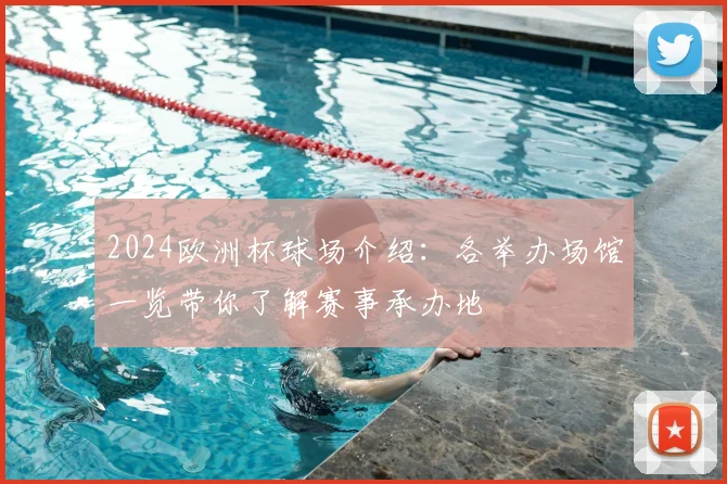 2024欧洲杯球场介绍：各举办场馆一览带你了解赛事承办地