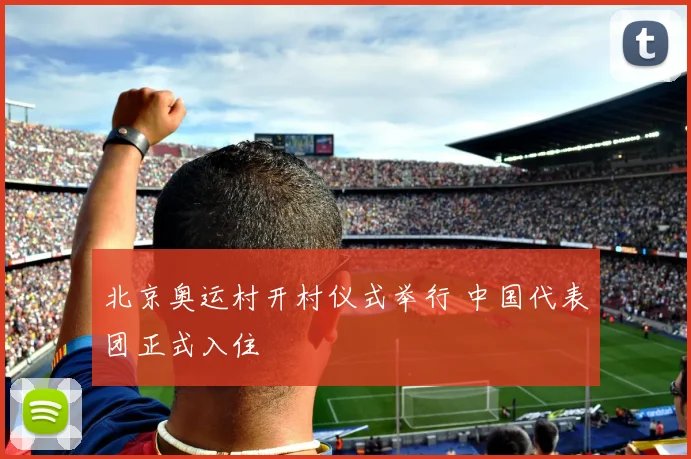 北京奥运村开村仪式举行 中国代表团正式入住