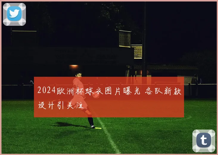 2024欧洲杯球衣图片曝光 各队新款设计引关注