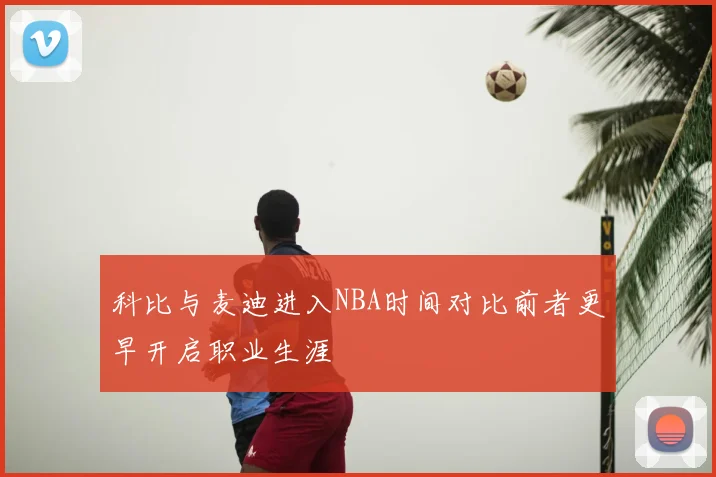 科比与麦迪进入NBA时间对比前者更早开启职业生涯