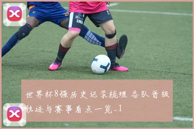 世界杯8强历史记录梳理 各队晋级轨迹与赛事看点一览_1
