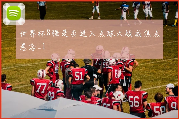 世界杯8强是否进入点球大战成焦点悬念_1