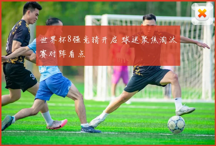 世界杯8强竞猜开启 球迷聚焦淘汰赛对阵看点