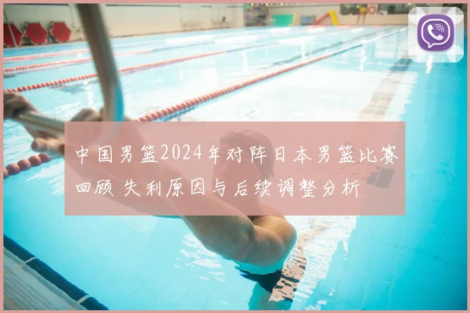 中国男篮2024年对阵日本男篮比赛回顾 失利原因与后续调整分析