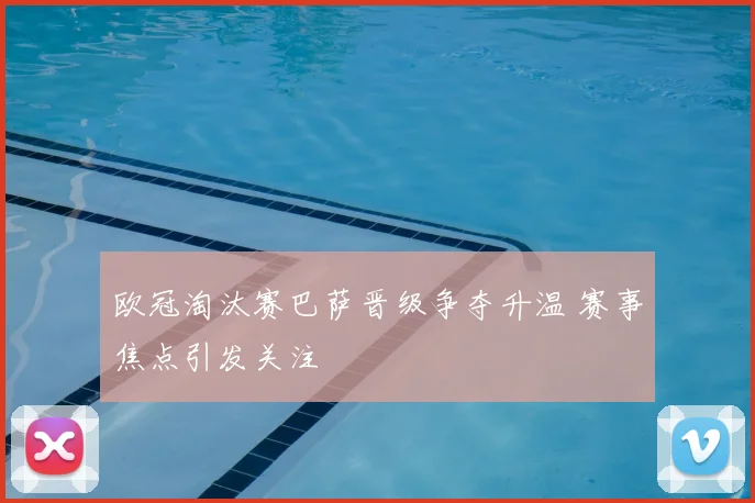 欧冠淘汰赛巴萨晋级争夺升温 赛事焦点引发关注