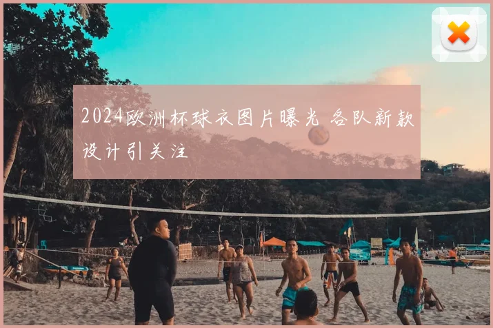 2024欧洲杯球衣图片曝光 各队新款设计引关注