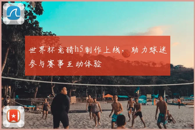 世界杯竞猜h5制作上线，助力球迷参与赛事互动体验