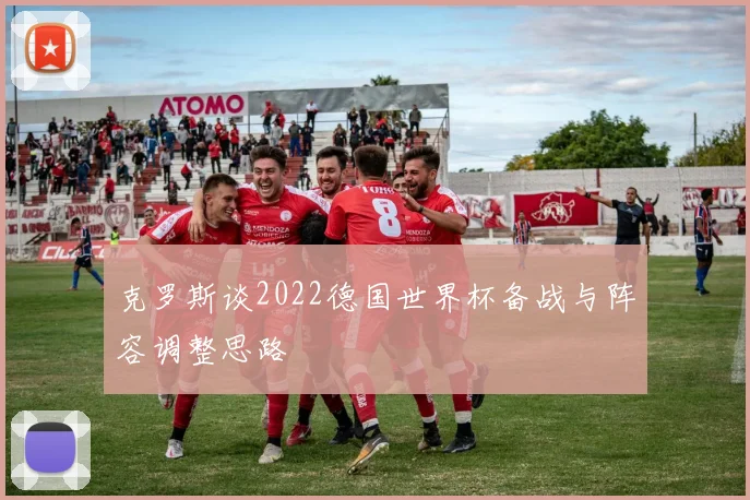 克罗斯谈2022德国世界杯备战与阵容调整思路