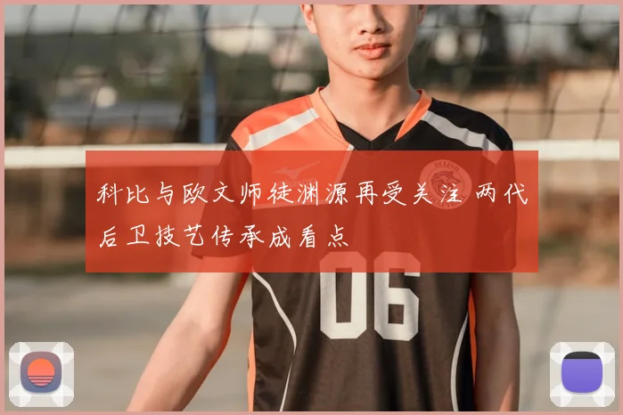 科比与欧文师徒渊源再受关注 两代后卫技艺传承成看点
