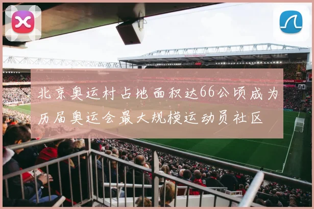 北京奥运村占地面积达66公顷成为历届奥运会最大规模运动员社区