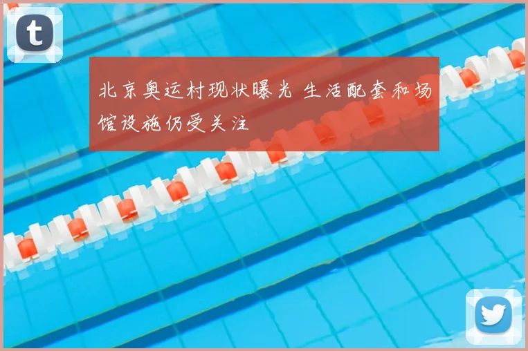 北京奥运村现状曝光 生活配套和场馆设施仍受关注