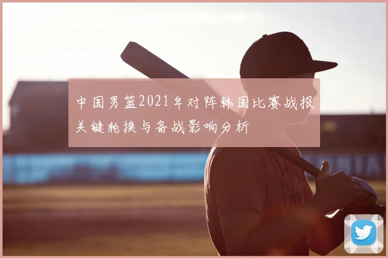 中国男篮2021年对阵韩国比赛战报关键轮换与备战影响分析