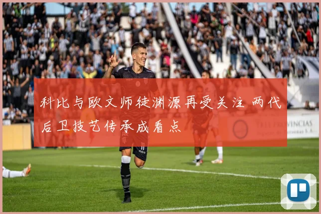 科比与欧文师徒渊源再受关注 两代后卫技艺传承成看点