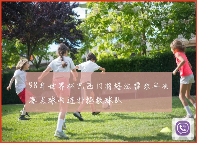 98年世界杯巴西门将塔法雷尔半决赛点球两连扑拯救球队