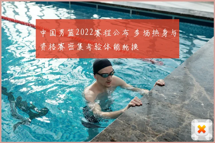 中国男篮2022赛程公布 多场热身与资格赛密集考验体能轮换