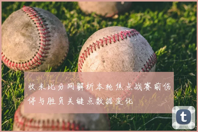 收米比分网解析本轮焦点战赛前伤停与胜负关键点数据变化